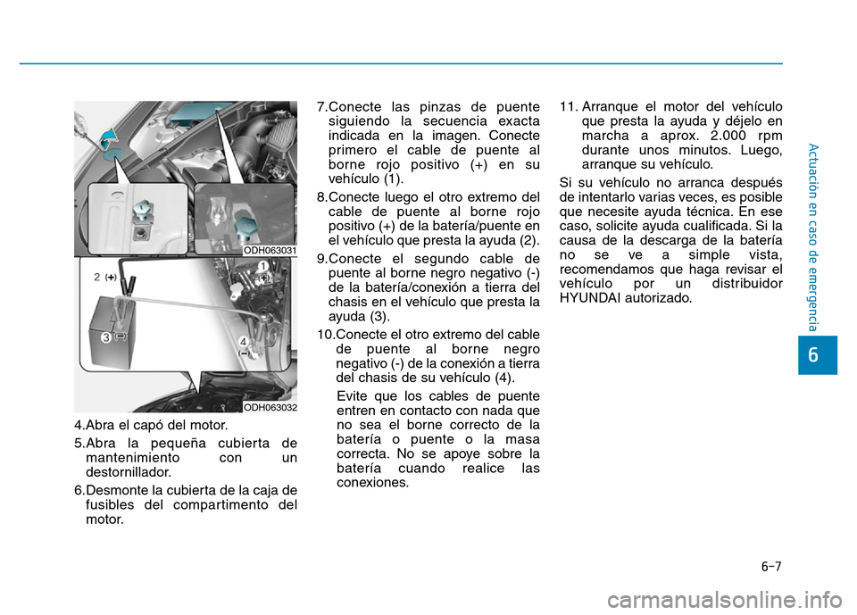 Hyundai Genesis 2016  Manual del propietario (in Spanish) 6-7
Actuación en caso de emergencia 
4.Abra el capó del motor.
5.Abra la pequeña cubierta demantenimiento con un
destornillador.
6.Desmonte la cubierta de la caja de fusibles del compartimento del
