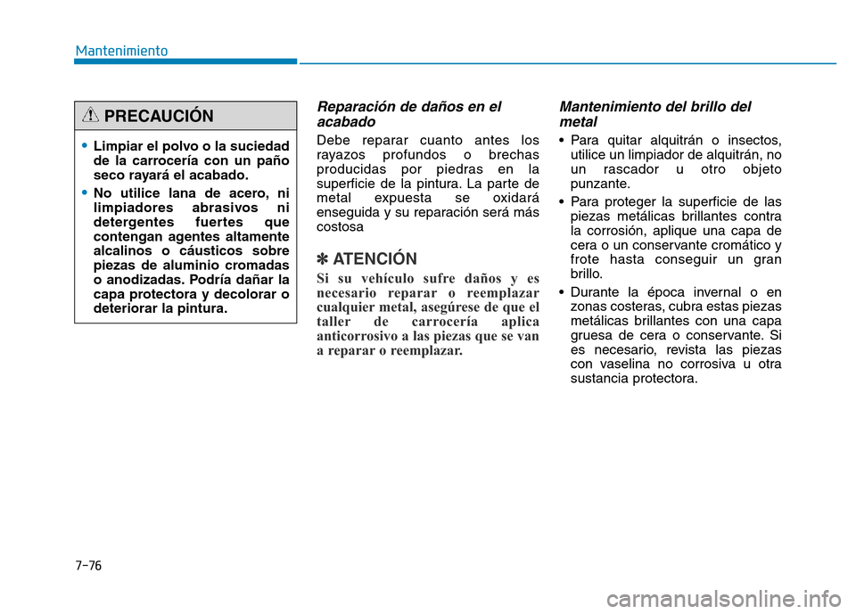Hyundai Genesis 2016  Manual del propietario (in Spanish) 7-76
Mantenimiento
Reparación de daños en elacabado 
Debe reparar cuanto antes los
rayazos profundos o brechas
producidas por piedras en la
superficie de la pintura. La parte de
metal expuesta se ox