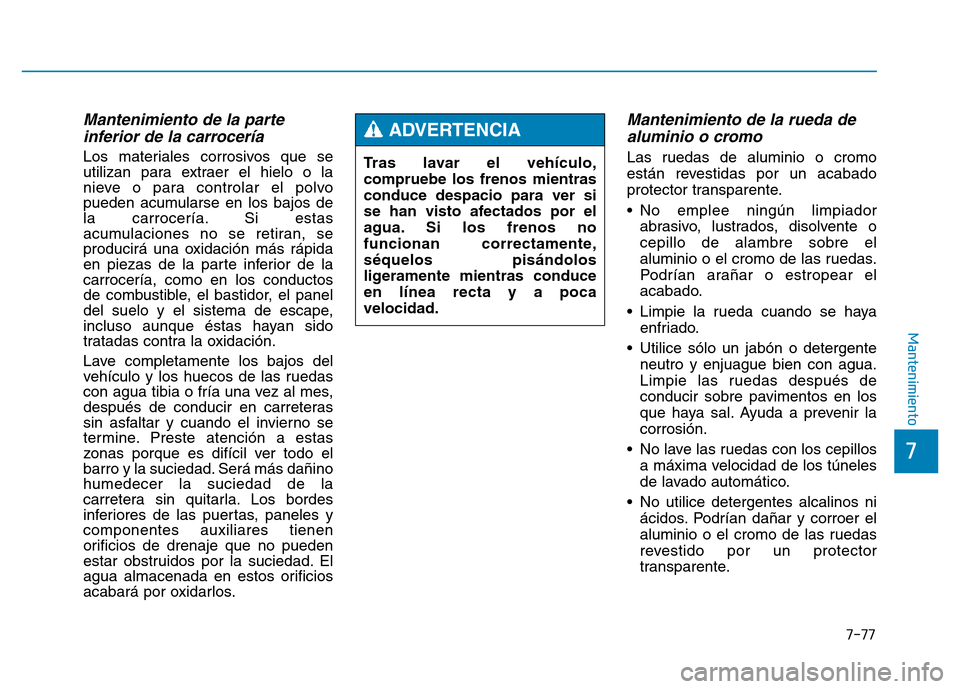 Hyundai Genesis 2016  Manual del propietario (in Spanish) 7-77
7
Mantenimiento
Mantenimiento de la parteinferior de la carrocería 
Los materiales corrosivos que se
utilizan para extraer el hielo o la
nieve o para controlar el polvo
pueden acumularse en los 