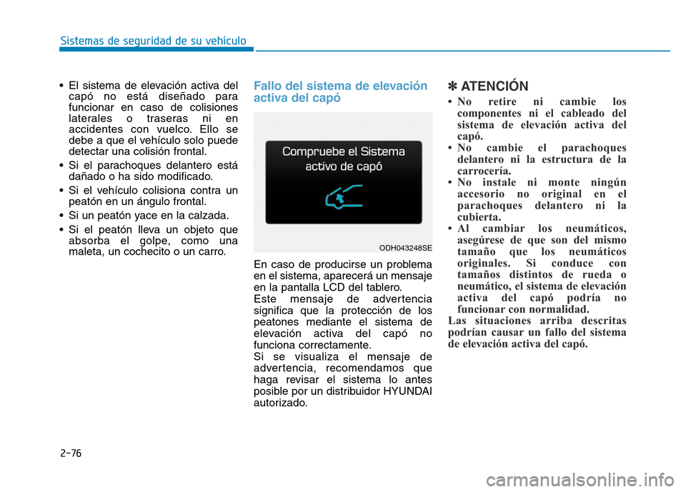Hyundai Genesis 2016  Manual del propietario (in Spanish) 2-76
Sistemas de seguridad de su vehículo 
• El sistema de elevación activa del capó no está diseñado para
funcionar en caso de colisiones
laterales o traseras ni en
accidentes con vuelco. Ello