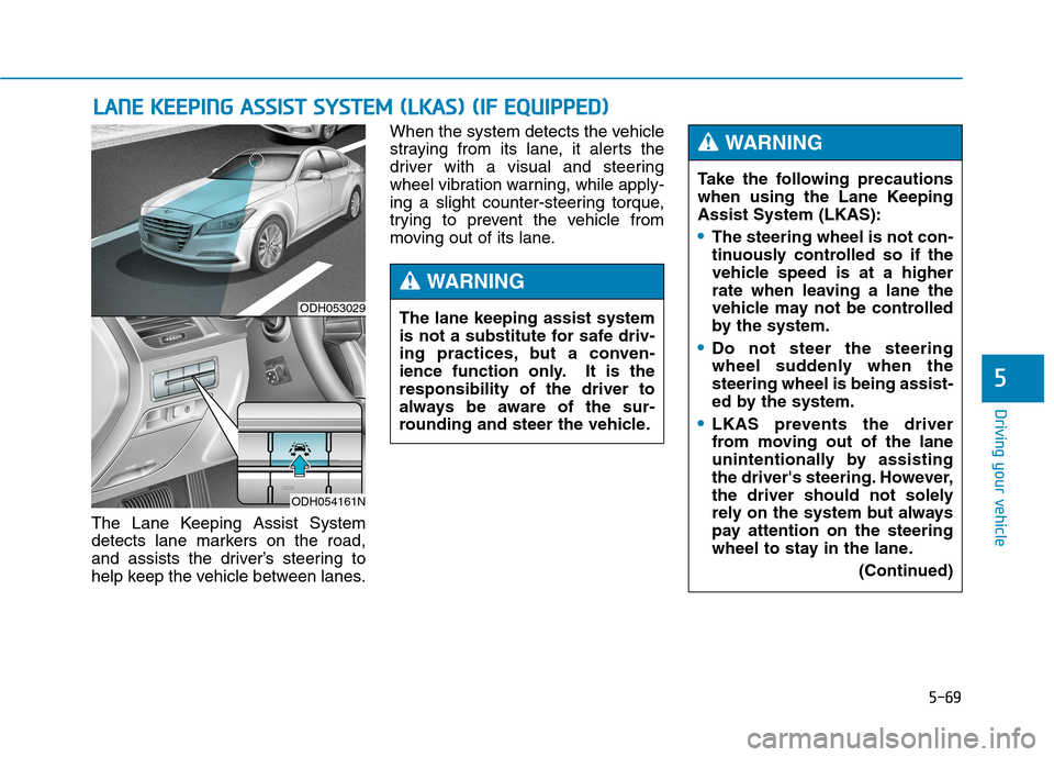 Hyundai Genesis 2015  Owners Manual 5-69
Driving your vehicle
5
The Lane Keeping Assist System
detects lane markers on the road,
and assists the driver’s steering to
help keep the vehicle between lanes.When the system detects the vehi