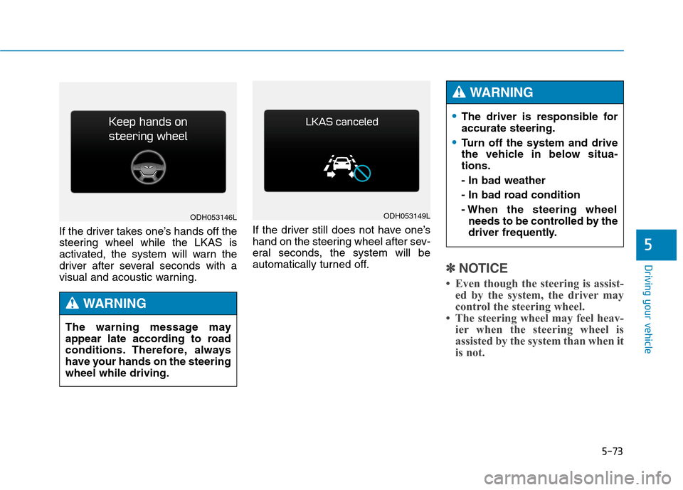 Hyundai Genesis 2015  Owners Manual 5-73
Driving your vehicle
5
If the driver takes one’s hands off the
steering wheel while the LKAS is
activated, the system will warn the
driver after several seconds with a
visual and acoustic warni