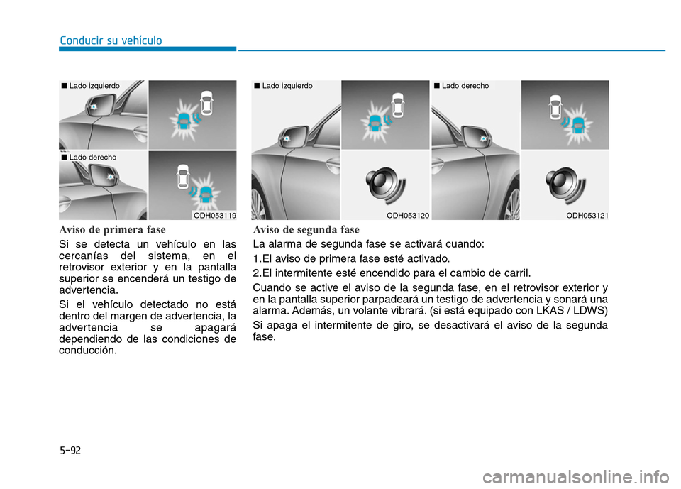 Hyundai Genesis 2015  Manual del propietario (in Spanish) 5-92
Conducir su vehículo
Aviso de primera fase 
Si se detecta un vehículo en las
cercanías del sistema, en el
retrovisor exterior y en la pantalla
superior se encenderá un testigo de
advertencia.