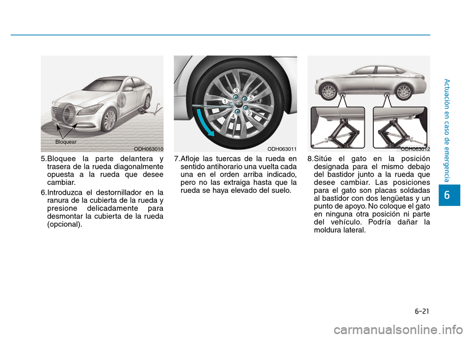 Hyundai Genesis 2015  Manual del propietario (in Spanish) 6-21
Actuación en caso de emergencia 
6
5.Bloquee la parte delantera ytrasera de la rueda diagonalmente
opuesta a la rueda que desee
cambiar.
6.Introduzca el destornillador en la ranura de la cubiert