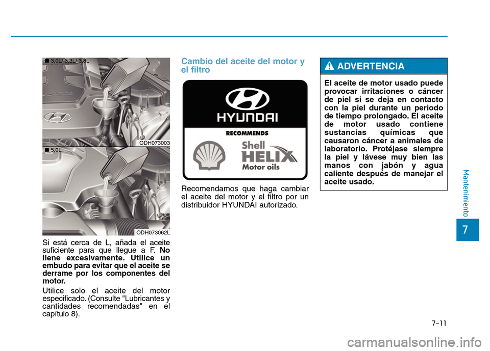 Hyundai Genesis 2015  Manual del propietario (in Spanish) 7-11
7
Mantenimiento
Si está cerca de L, añada el aceite
suficiente para que llegue a F.No
llene excesivamente. Utilice un
embudo para evitar que el aceite se
derrame por los componentes del
motor.
