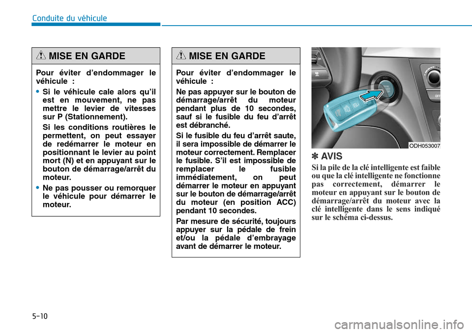 Hyundai Genesis 2015  Manuel du propriétaire (in French) 5-10
Conduite du véhicule
✽AVIS
Si la pile de la clé intelligente est faible
ou que la clé intelligente ne fonctionne
pas correctement, démarrer le
moteur en appuyant sur le bouton de
démarrage