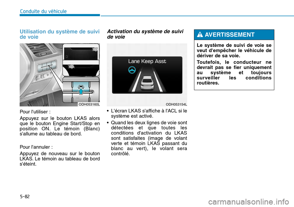 Hyundai Genesis 2015  Manuel du propriétaire (in French) 5-82
Conduite du véhicule
Utilisation du système de suivi
de voie
Pour lutiliser :
Appuyez sur le bouton LKAS alors
que le bouton Engine Start/Stop en
position ON. Le témoin (Blanc)
sallume au ta