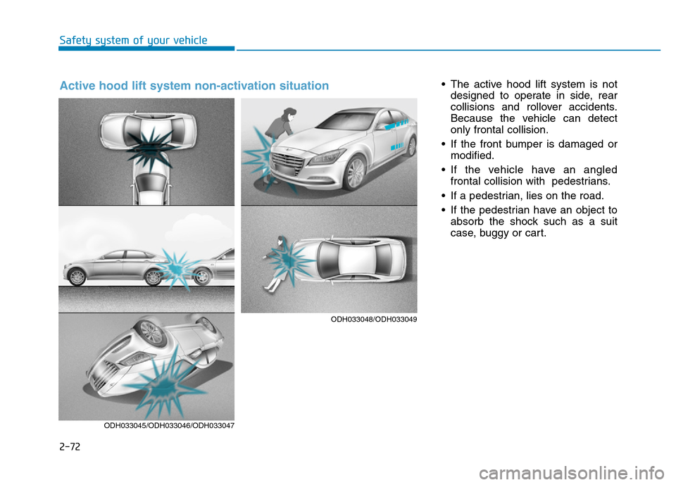 Hyundai Genesis 2014  Owners Manual 2-72
Safety system of your vehicle
• The active hood lift system is not
designed to operate in side, rear
collisions and rollover accidents.
Because the vehicle can detect
only frontal collision.
