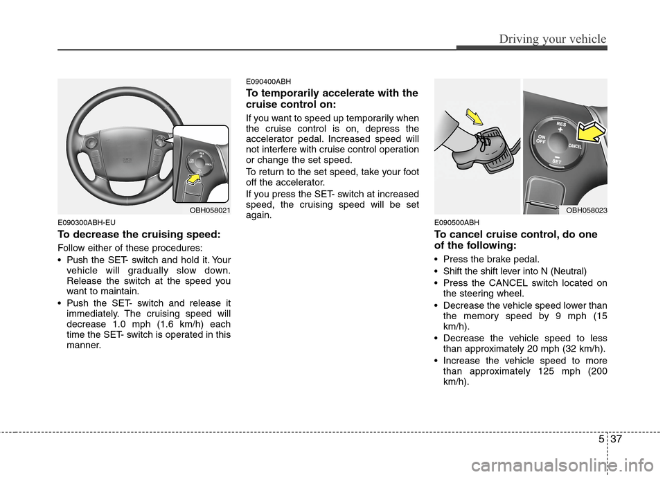 Hyundai Genesis 2011  Owners Manual 537
Driving your vehicle
E090300ABH-EU
To decrease the cruising speed:
Follow either of these procedures:
 Pushthe SET- switch and hold it. Your
vehicle will gradually slow down.
Release the switch at