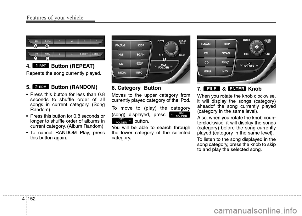 Hyundai Genesis Coupe 2015 Owners Manual Features of your vehicle
152 4
4. Button (REPEAT)
Repeats the song currently played.
5. Button (RANDOM)
Press this button for less than 0.8
seconds to shuffle order of all
songs in current category. Hyundai Genesis Coupe 2015 Owners Manual Features of your vehicle
152 4
4. Button (REPEAT)
Repeats the song currently played.
5. Button (RANDOM)
Press this button for less than 0.8
seconds to shuffle order of all
songs in current category.