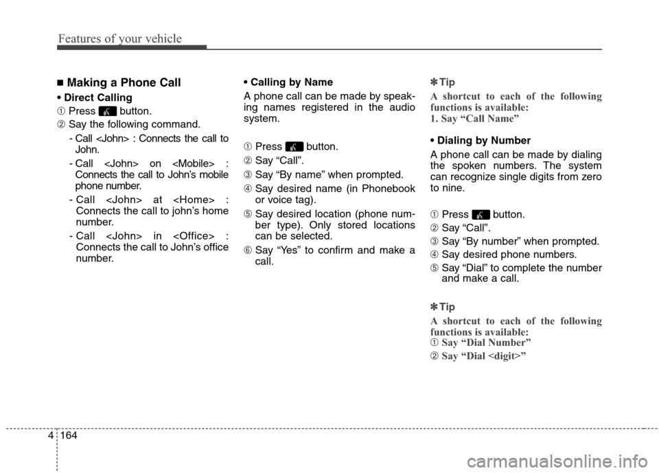 Hyundai Genesis Coupe 2015 Owners Manual Features of your vehicle
164 4
■Making a Phone Call
➀ Press button.
➁ Say the following command.
- Call <John> : Connects the call to
John.
- Call <John> on <Mobile> :
Connects the call to John Hyundai Genesis Coupe 2015 Owners Manual Features of your vehicle
164 4
■Making a Phone Call
➀ Press button.
➁ Say the following command.
- Call <John> : Connects the call to
John.
- Call <John> on <Mobile> :
Connects the call to John