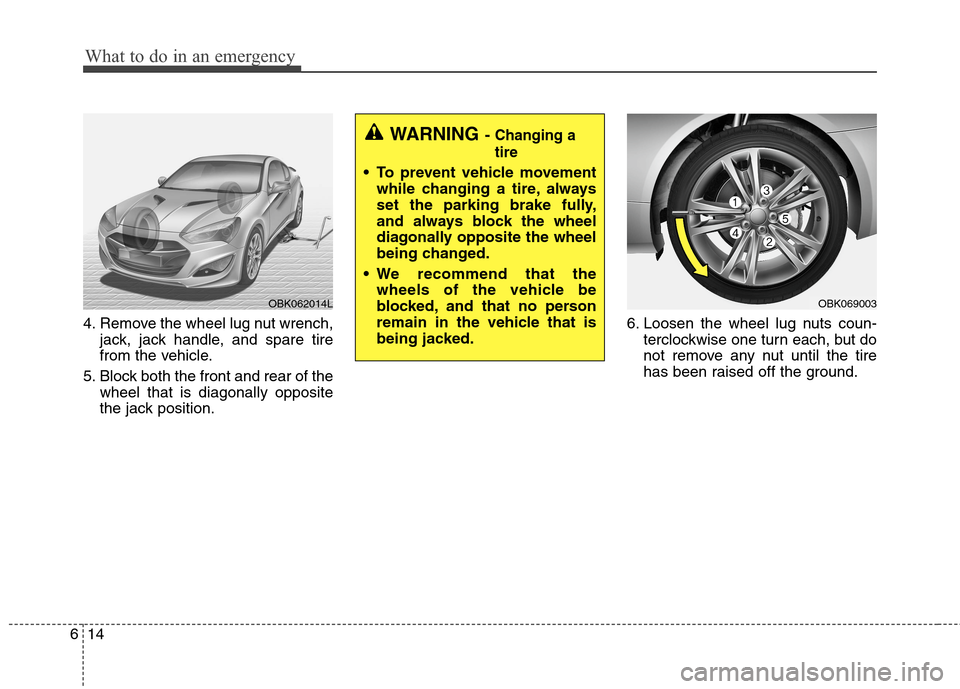 Hyundai Genesis Coupe 2015  Owners Manual What to do in an emergency
14 6
4. Remove the wheel lug nut wrench,
jack, jack handle, and spare tire
from the vehicle.
5. Block both the front and rear of the
wheel that is diagonally opposite
the ja