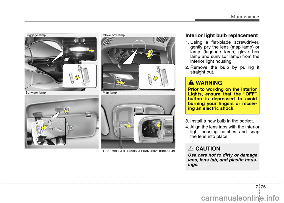 Hyundai Genesis Coupe 2015  Owners Manual 775
Maintenance
Interior light bulb replacement
1. Using a flat-blade screwdriver,
gently pry the lens (map lamp) or
lamp (luggage lamp, glove box
lamp and sunvisor lamp) from the
interior light housi