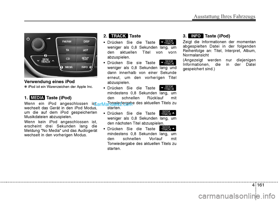 Hyundai Genesis Coupe 2013 Betriebsanleitung (in German) 4161
Ausstattung Ihres Fahrzeugs
Verwendung eines iPod ❋iPod ist ein Warenzeichen der Apple Inc.
1. Taste (iPod)
Wenn ein iPod angeschlossen ist,
wechselt das Gerät in den iPod Modus,
um die auf Hyundai Genesis Coupe 2013 Betriebsanleitung (in German) 4161
Ausstattung Ihres Fahrzeugs
Verwendung eines iPod ❋iPod ist ein Warenzeichen der Apple Inc.
1. Taste (iPod)
Wenn ein iPod angeschlossen ist,
wechselt das Gerät in den iPod Modus,
um die auf