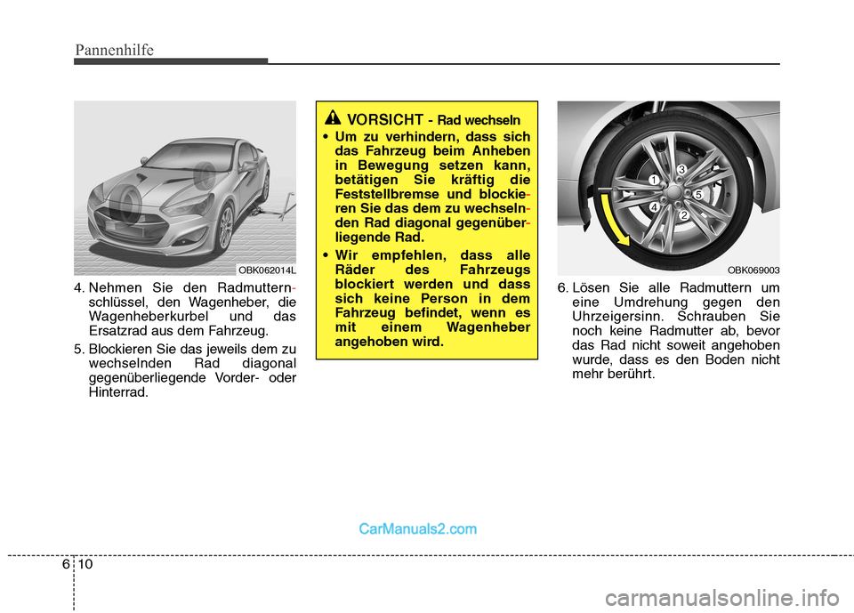 Hyundai Genesis Coupe 2013  Betriebsanleitung (in German) Pannenhilfe
10
6
4. Nehmen Sie den Radmuttern-
schlüssel, den Wagenheber, die 
Wagenheberkurbel und das
Ersatzrad aus dem Fahrzeug.
5. Blockieren Sie das jeweils dem zu wechselnden Rad diagonal
gegen