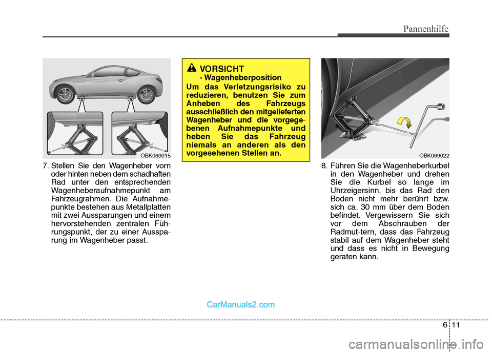 Hyundai Genesis Coupe 2013  Betriebsanleitung (in German) 611
Pannenhilfe
7. Stellen Sie den Wagenheber vornoder hinten neben dem schadhaften Rad unter den entsprechenden
Wagenheberaufnahmepunkt am
Fahrzeugrahmen. Die Aufnahme
-
punkte bestehen aus Metallpla