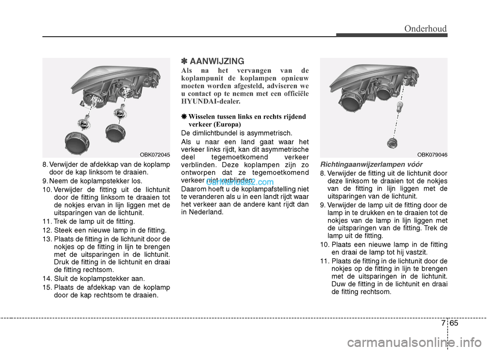 Hyundai Genesis Coupe 2013  Handleiding (in Dutch) 765
Onderhoud
8. Verwijder de afdekkap van de koplampdoor de kap linksom te draaien.
9. Neem de koplampstekker los. 
10. Verwijder de fitting uit de lichtunit door de fitting linksom te draaien tot 
d