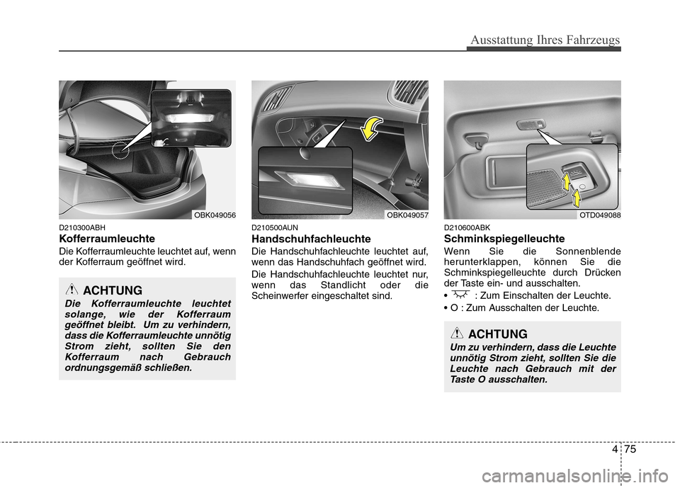 Hyundai Genesis Coupe 2011  Betriebsanleitung (in German) 475
Ausstattung Ihres Fahrzeugs
D210300ABH 
Kofferraumleuchte 
Die Kofferraumleuchte leuchtet auf, wenn 
der Kofferraum geöffnet wird.D210500AUN 
Handschuhfachleuchte
Die Handschuhfachleuchte leuchte