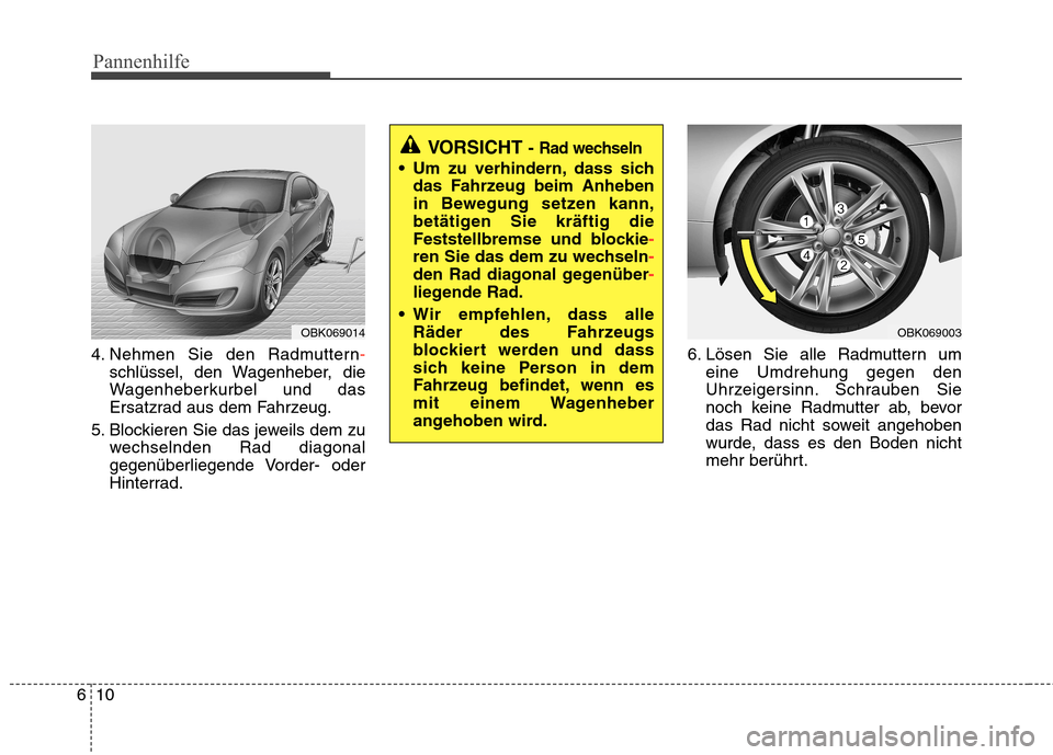 Hyundai Genesis Coupe 2011  Betriebsanleitung (in German) Pannenhilfe
10
6
4. Nehmen Sie den Radmuttern-
schlüssel, den Wagenheber, die 
Wagenheberkurbel und das
Ersatzrad aus dem Fahrzeug.
5. Blockieren Sie das jeweils dem zu wechselnden Rad diagonal
gegen