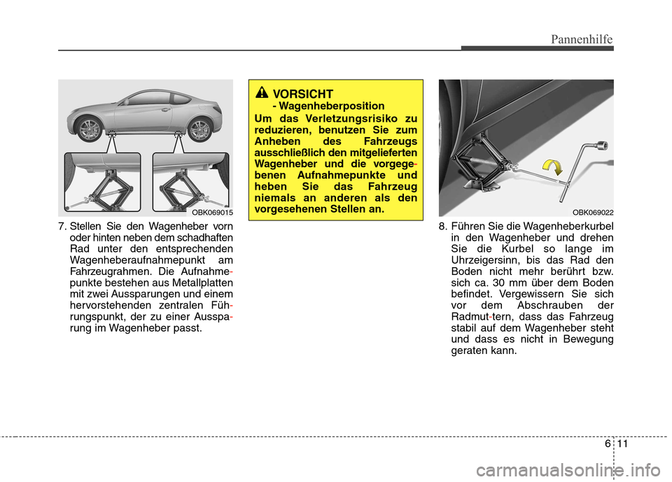 Hyundai Genesis Coupe 2011  Betriebsanleitung (in German) 611
Pannenhilfe
7. Stellen Sie den Wagenheber vornoder hinten neben dem schadhaften Rad unter den entsprechenden
Wagenheberaufnahmepunkt am
Fahrzeugrahmen. Die Aufnahme
-
punkte bestehen aus Metallpla