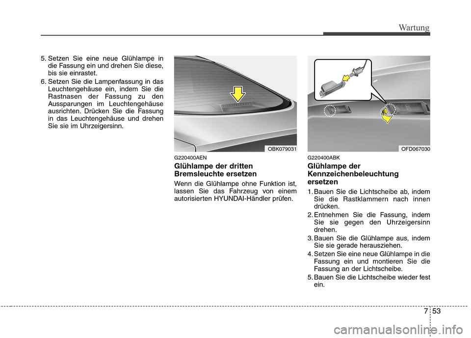 Hyundai Genesis Coupe 2011  Betriebsanleitung (in German) 753
Wartung
5. Setzen Sie eine neue Glühlampe indie Fassung ein und drehen Sie diese, 
bis sie einrastet.
6. Setzen Sie die Lampenfassung in das Leuchtengehäuse ein, indem Sie die
Rastnasen der Fass