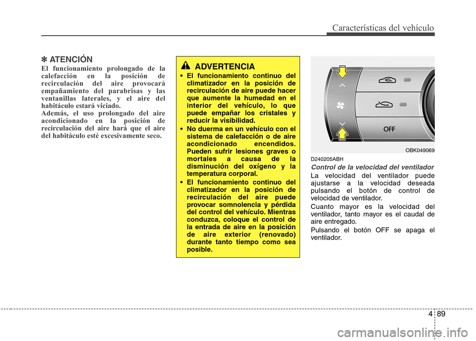 Hyundai Genesis Coupe 2011  Manual del propietario (in Spanish) 489
Características del vehículo
✽✽ATENCIÓN
El funcionamiento prolongado de la calefacción en la posición de
recirculación del aire provocaráempañamiento del parabrisas y las
ventanillas l
