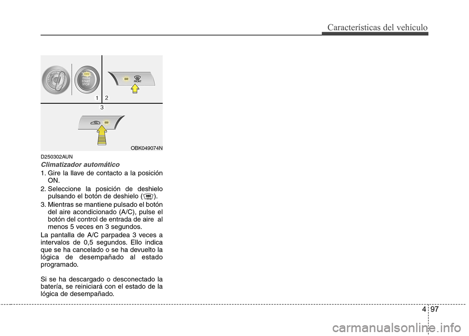 Hyundai Genesis Coupe 2011  Manual del propietario (in Spanish) 497
Características del vehículo
D250302AUN
Climatizador automático
1. Gire la llave de contacto a la posiciónON.
2. Seleccione la posición de deshielo pulsando el botón de deshielo ( ).
3. Mien