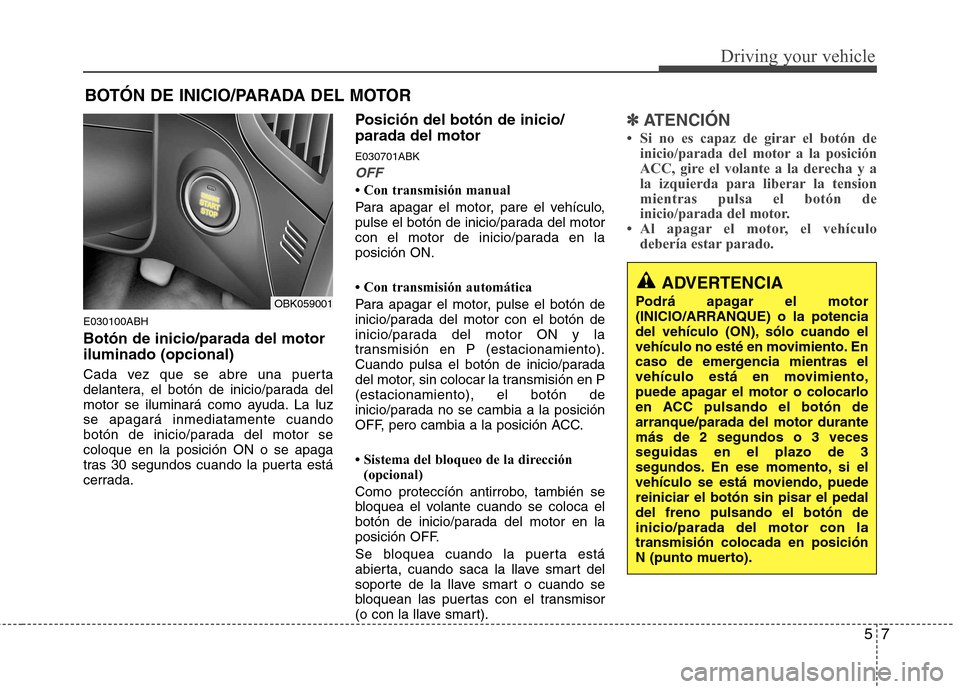 Hyundai Genesis Coupe 2011  Manual del propietario (in Spanish) 57
Driving your vehicle
E030100ABH Botón de inicio/parada del motor iluminado (opcional) 
Cada vez que se abre una puerta 
delantera, el botón de inicio/parada del
motor se iluminará como ayuda. La