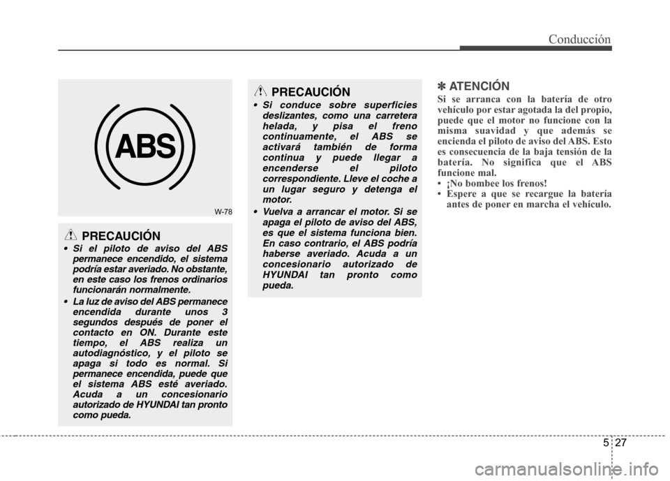 Hyundai Genesis Coupe 2011  Manual del propietario (in Spanish) 527
Conducción
✽✽  
ATENCIÓN
Si se arranca con la batería de otro 
vehículo por estar agotada la del propio,
puede que el motor no funcione con lamisma suavidad y que además se
encienda el pi