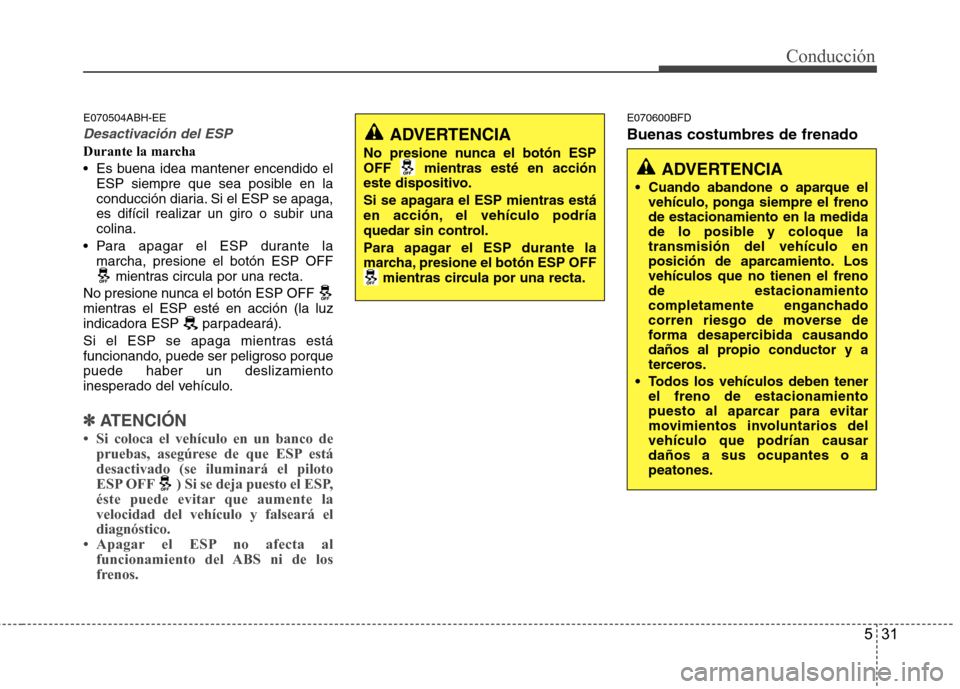 Hyundai Genesis Coupe 2011  Manual del propietario (in Spanish) 531
Conducción
E070504ABH-EE
Desactivación del ESP
Durante la marcha 
 Es buena idea mantener encendido elESP siempre que sea posible en la 
conducción diaria. Si el ESP se apaga,es difícil realiz