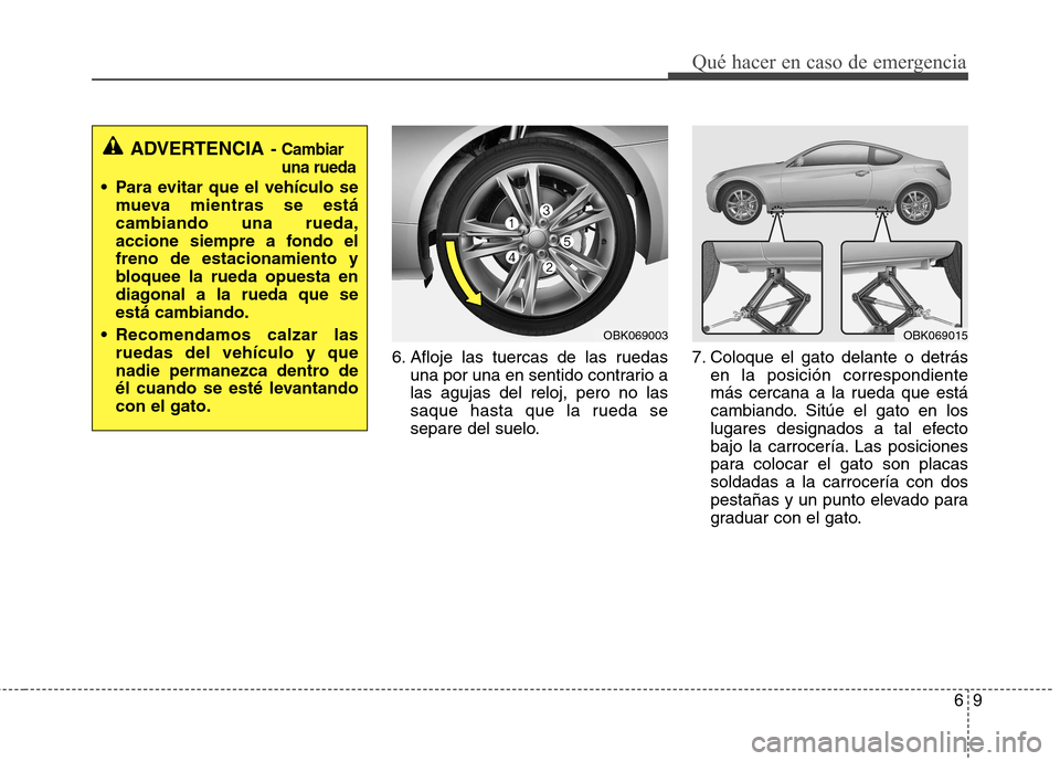 Hyundai Genesis Coupe 2011  Manual del propietario (in Spanish) 69
Qué hacer en caso de emergencia
6. Afloje las tuercas de las ruedasuna por una en sentido contrario a las agujas del reloj, pero no las
saque hasta que la rueda se
separe del suelo. 7. Coloque el 