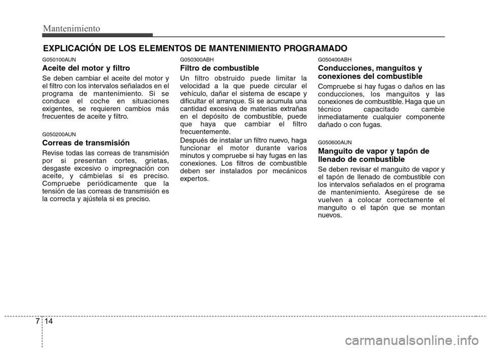 Hyundai Genesis Coupe 2011 Manual del propietario (in Spanish) Mantenimiento
14
7
EXPLICACIÓN DE LOS ELEMENTOS DE MANTENIMIENTO PROGRAMADO
G050100AUN
Aceite del motor y filtro Se deben cambiar el aceite del motor y
el filtro con los intervalos señalados en el Hyundai Genesis Coupe 2011 Manual del propietario (in Spanish) Mantenimiento
14
7
EXPLICACIÓN DE LOS ELEMENTOS DE MANTENIMIENTO PROGRAMADO
G050100AUN
Aceite del motor y filtro Se deben cambiar el aceite del motor y
el filtro con los intervalos señalados en el
