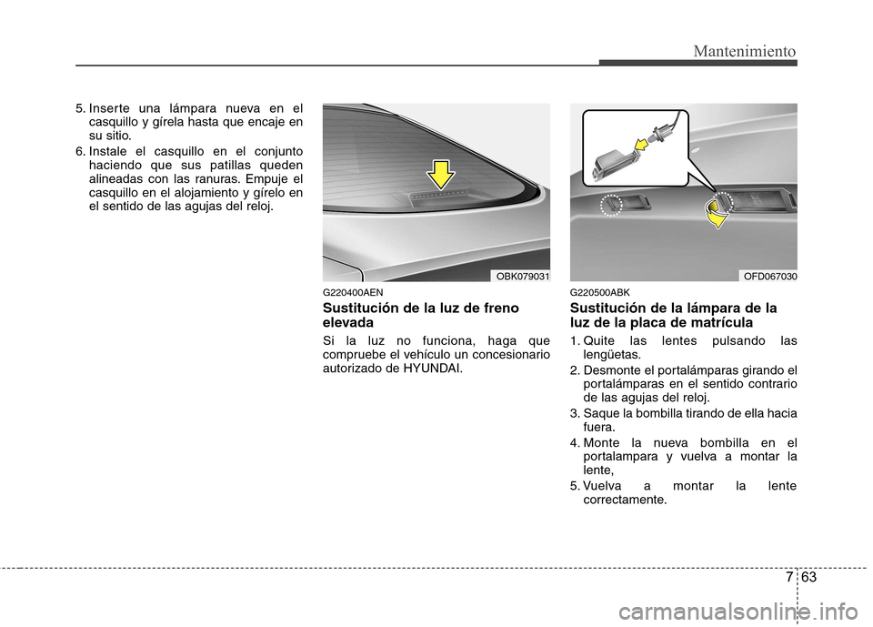 Hyundai Genesis Coupe 2011  Manual del propietario (in Spanish) 763
Mantenimiento
5. Inserte una lámpara nueva en elcasquillo y gírela hasta que encaje en 
su sitio.
6. Instale el casquillo en el conjunto haciendo que sus patillas queden
alineadas con las ranura