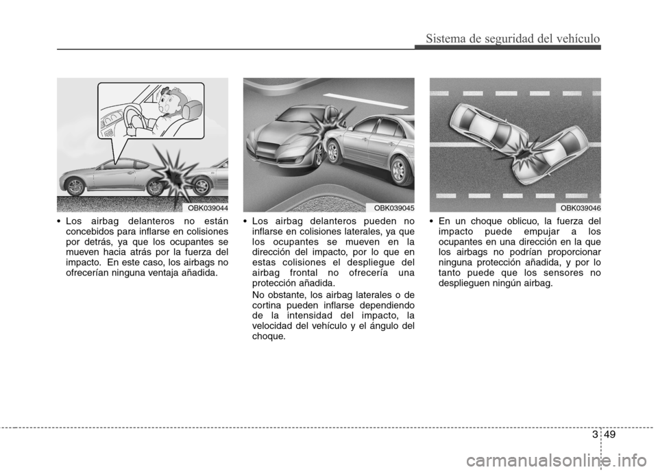 Hyundai Genesis Coupe 2011  Manual del propietario (in Spanish) 349
Sistema de seguridad del vehículo
 Los airbag delanteros no estánconcebidos para inflarse en colisiones 
por detrás, ya que los ocupantes se
mueven hacia atrás por la fuerza del
impacto. En es