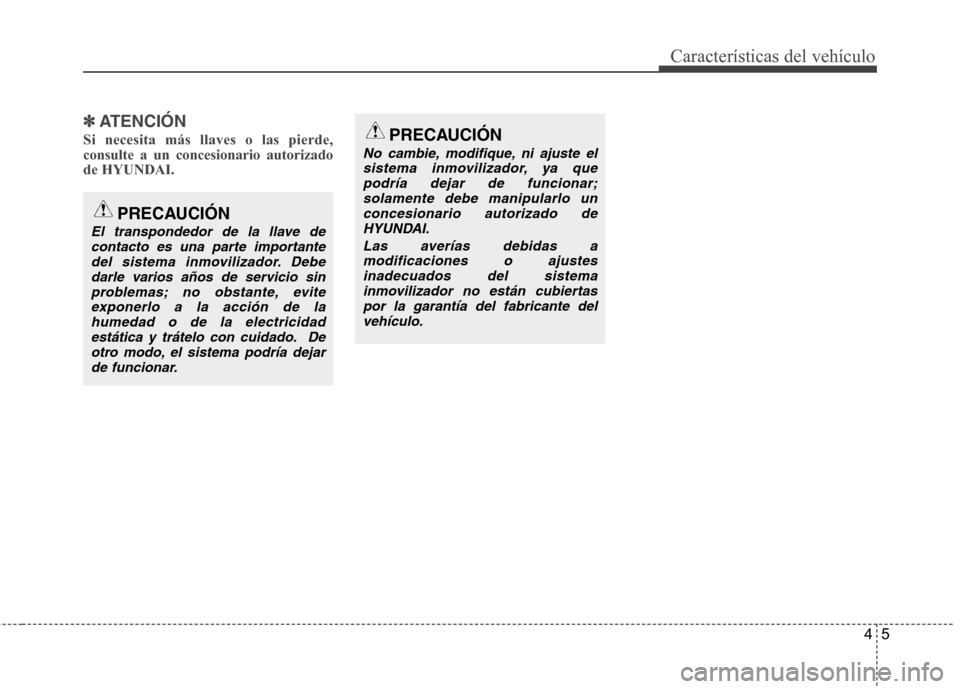Hyundai Genesis Coupe 2011  Manual del propietario (in Spanish) 45
Características del vehículo
✽✽ATENCIÓN
Si necesita más llaves o las pierde, consulte a un concesionario autorizadode HYUNDAI.
PRECAUCIÓN
El transpondedor de la llave de contacto es una pa