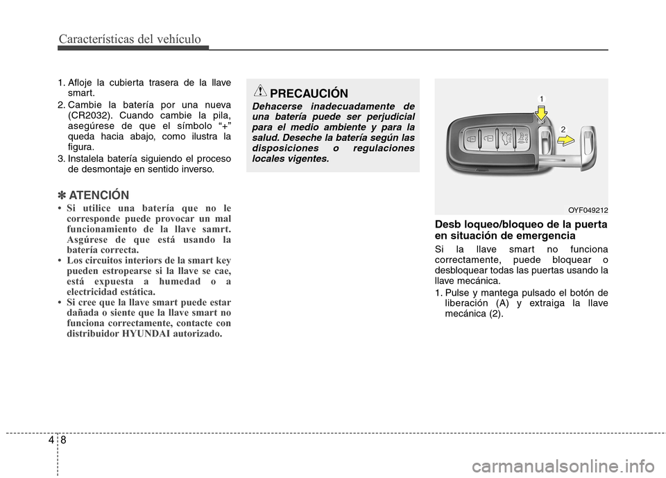 Hyundai Genesis Coupe 2011  Manual del propietario (in Spanish) Características del vehículo
8
4
1. Afloje la cubierta trasera de la llave
smart.
2. Cambie la batería por una nueva (CR2032). Cuando cambie la pila, 
asegúrese de que el símbolo “+”
queda ha