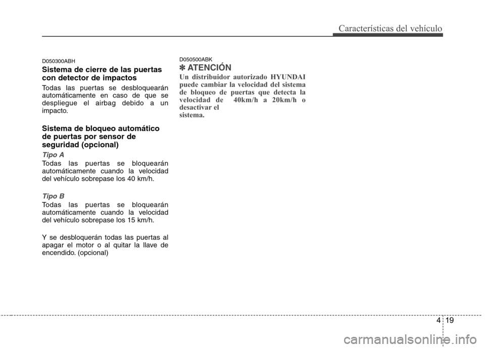 Hyundai Genesis Coupe 2011  Manual del propietario (in Spanish) 419
Características del vehículo
D050300ABH 
Sistema de cierre de las puertas con detector de impactos  
Todas las puertas se desbloquearán automáticamente en caso de que sedespliegue el airbag de