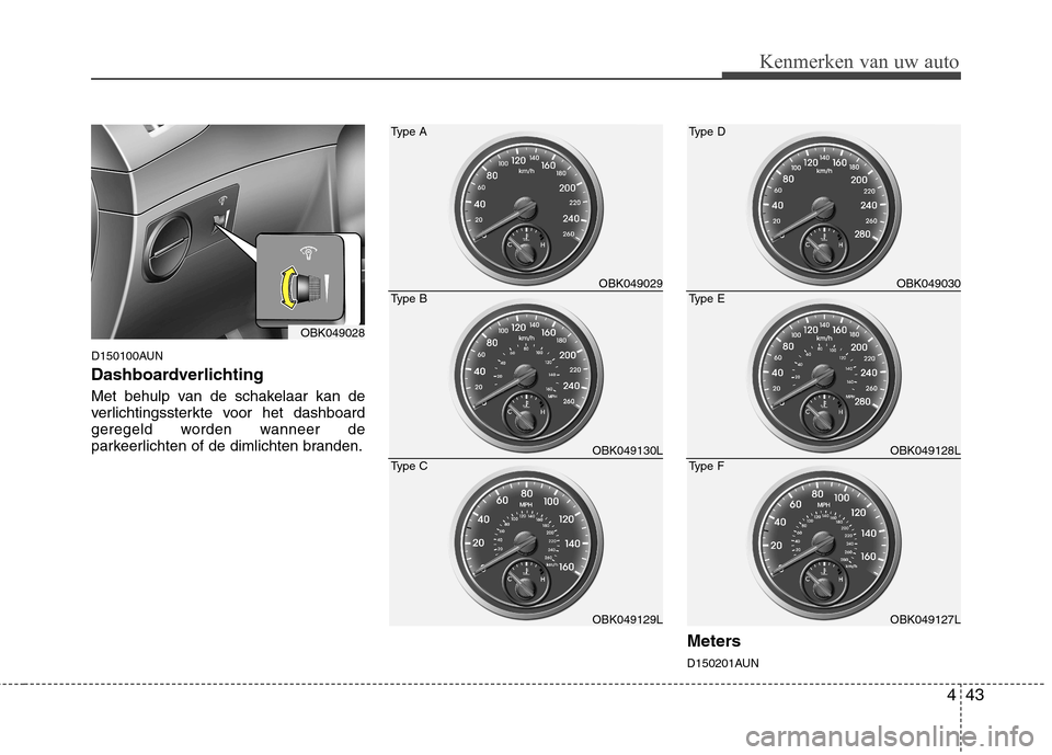 Hyundai Genesis Coupe 2011  Handleiding (in Dutch) 443
Kenmerken van uw auto
D150100AUN 
Dashboardverlichting 
Met behulp van de schakelaar kan de 
verlichtingssterkte voor het dashboard
geregeld worden wanneer de
parkeerlichten of de dimlichten brand