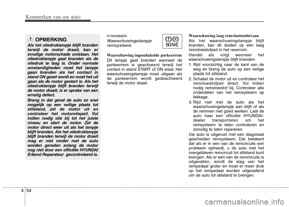 Hyundai Genesis Coupe 2011  Handleiding (in Dutch) Kenmerken van uw auto
54
4
D150308AEN
Waarschuwingslampje
remsysteem
Waarschuwing ingeschakelde parkeerrem  
Dit lampje gaat branden wanneer de 
parkeerrem is geactiveerd terwijl het
contact in stand 