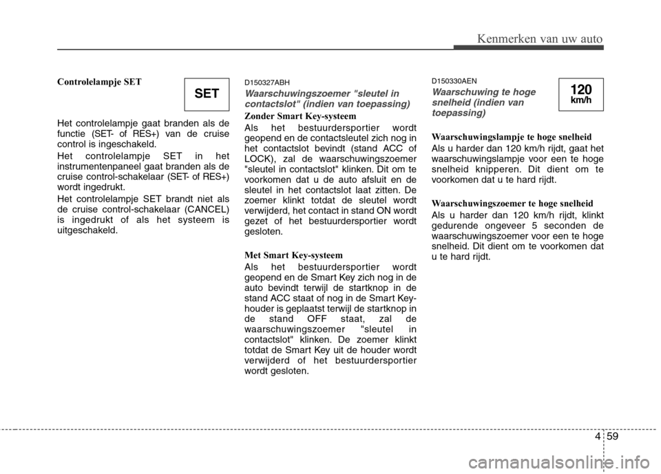 Hyundai Genesis Coupe 2011  Handleiding (in Dutch) 459
Kenmerken van uw auto
Controlelampje SET 
Het controlelampje gaat branden als de functie 
(SET- of RES+)van de cruise
control is ingeschakeld. Het controlelampje SET in het 
instrumentenpaneel gaa