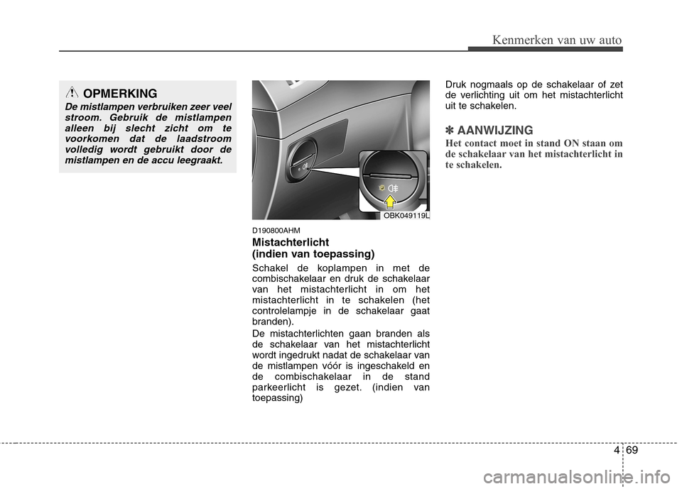 Hyundai Genesis Coupe 2011  Handleiding (in Dutch) 469
Kenmerken van uw auto
D190800AHM 
Mistachterlicht  
(indien van toepassing)  
Schakel de koplampen in met de 
combischakelaar en druk de schakelaar
van het mistachterlicht in om het
mistachterlich