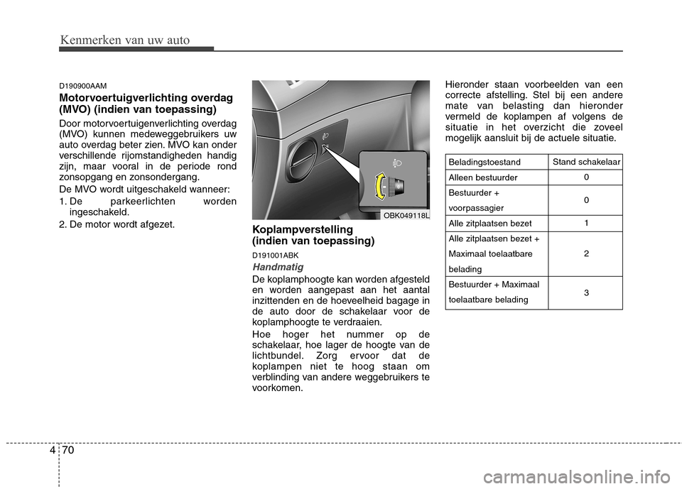 Hyundai Genesis Coupe 2011  Handleiding (in Dutch) Kenmerken van uw auto
70
4
D190900AAM 
Motorvoertuigverlichting overdag 
(MVO) (indien van toepassing) 
Door motorvoertuigenverlichting overdag 
(MVO) kunnen medeweggebruikers uw
auto overdag beter zi