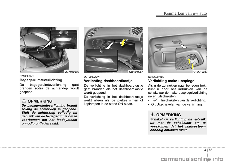 Hyundai Genesis Coupe 2011  Handleiding (in Dutch) 475
Kenmerken van uw auto
D210300ABH 
Bagageruimteverlichting 
De bagageruimteverlichting gaat 
branden zodra de achterklep wordtgeopend.D210500AUN 
Verlichting dashboardkastje 
De verlichting in het 