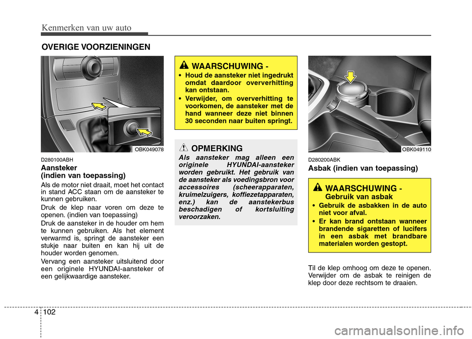 Hyundai Genesis Coupe 2011  Handleiding (in Dutch) Kenmerken van uw auto
102
4
D280100ABH
Aansteker 
(indien van toepassing) 
Als de motor niet draait, moet het contact 
in stand ACC staan om de aansteker te
kunnen gebruiken. 
Druk de klep naar voren 