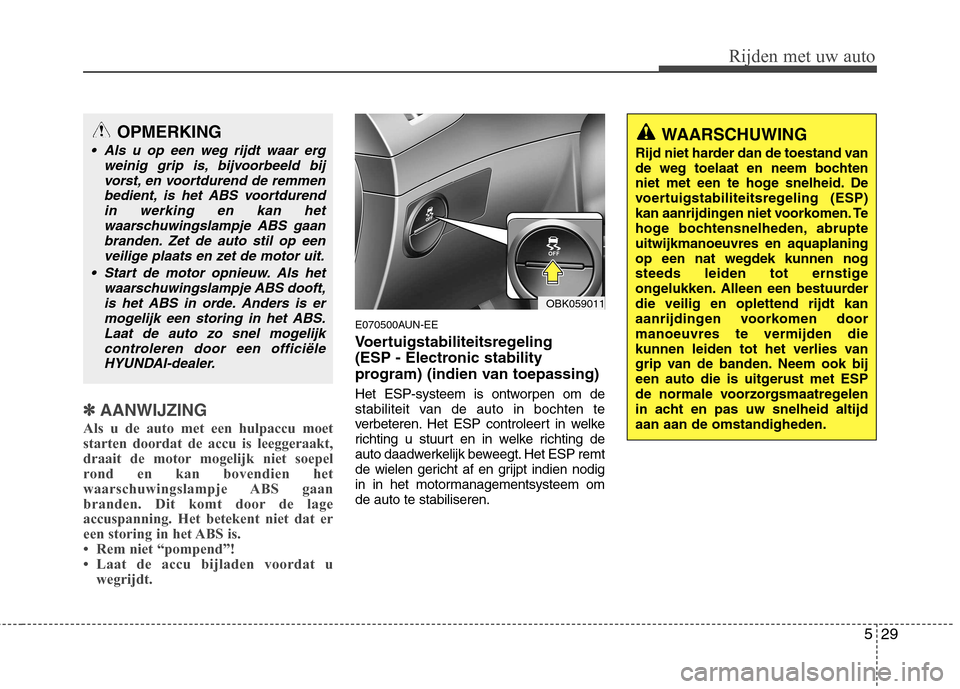 Hyundai Genesis Coupe 2011  Handleiding (in Dutch) 529
Rijden met uw auto
✽✽AANWIJZING
Als u de auto met een hulpaccu moet starten doordat de accu is leeggeraakt,
draait de motor mogelijk niet soepel
rond en kan bovendien het
waarschuwingslampje A