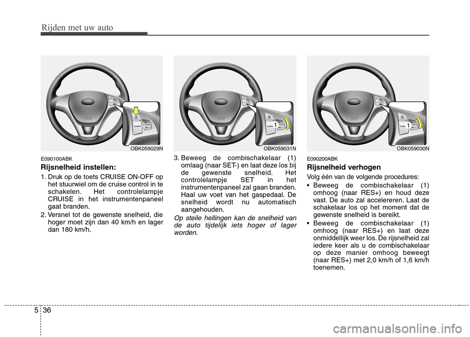 Hyundai Genesis Coupe 2011  Handleiding (in Dutch) Rijden met uw auto
36
5
E090100ABK Rijsnelheid instellen: 
1. Druk op de toets CRUISE ON-OFF op
het stuurwiel om de cruise control in te 
schakelen. Het controlelampje
CRUISE in het instrumentenpaneel