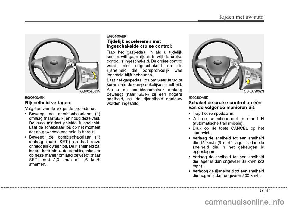Hyundai Genesis Coupe 2011  Handleiding (in Dutch) 537
Rijden met uw auto
E090300ABK 
Rijsnelheid verlagen: 
Volg één van de volgende procedures: 
 Beweeg de combischakelaar (1)omlaag (naar SET-) en houd deze vast. 
De auto mindert geleidelijk snelh