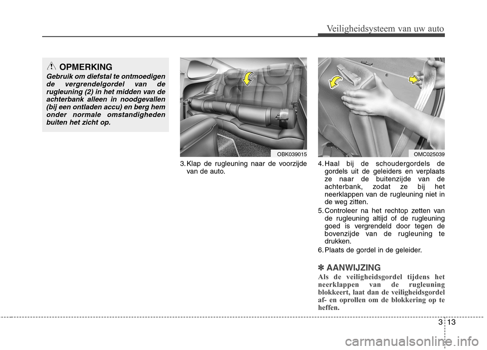 Hyundai Genesis Coupe 2011  Handleiding (in Dutch) 313
Veiligheidsysteem van uw auto
3. Klap de rugleuning naar de voorzijdevan de auto. 4. Haal bij de schoudergordels de
gordels uit de geleiders en verplaats 
ze naar de buitenzijde van de
achterbank,