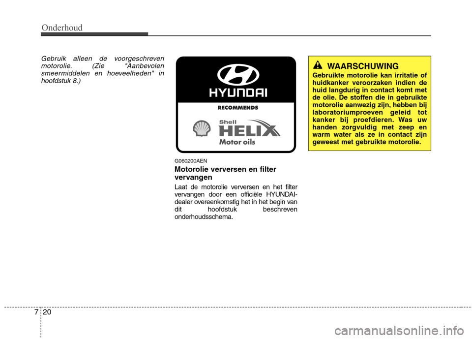 Hyundai Genesis Coupe 2011  Handleiding (in Dutch) Onderhoud
20
7
Gebruik alleen de voorgeschreven
motorolie. (Zie "Aanbevolensmeermiddelen en hoeveelheden" inhoofdstuk 8.)
G060200AEN 
Motorolie verversen en filter 
vervangen 
Laat de motorolie verver