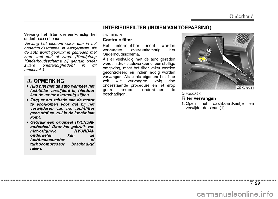Hyundai Genesis Coupe 2011  Handleiding (in Dutch) 729
Onderhoud
Vervang het filter overeenkomstig het onderhoudsschema.
Vervang het element vaker dan in hetonderhoudsschema is aangegeven alsde auto wordt gebruikt in gebieden met
zeer veel stof of zan